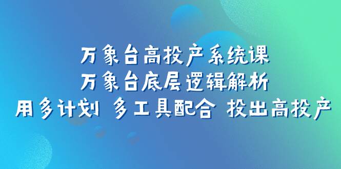 万象台高投产系统课：万象台底层逻辑解析 用多计划 多工具配合 投出高投产-斗金学社
