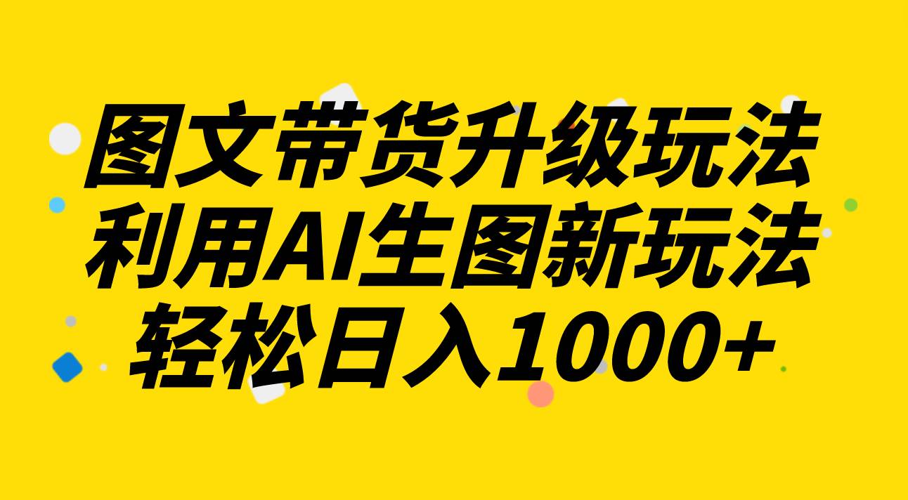 图文带货升级玩法2.0分享，利用AI生图新玩法，每天半小时轻松日入1000-斗金学社