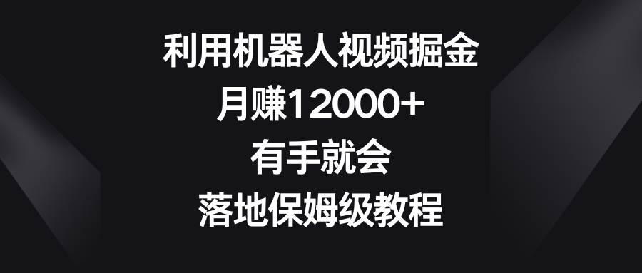 利用机器人视频掘金，月赚12000+，有手就会，落地保姆级教程-斗金学社