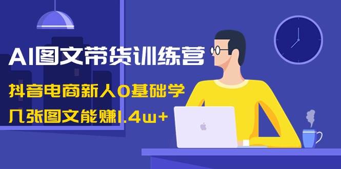 AI图文带货训练营：抖音电商新人0基础学，几张图文能赚1.4w+-斗金学社