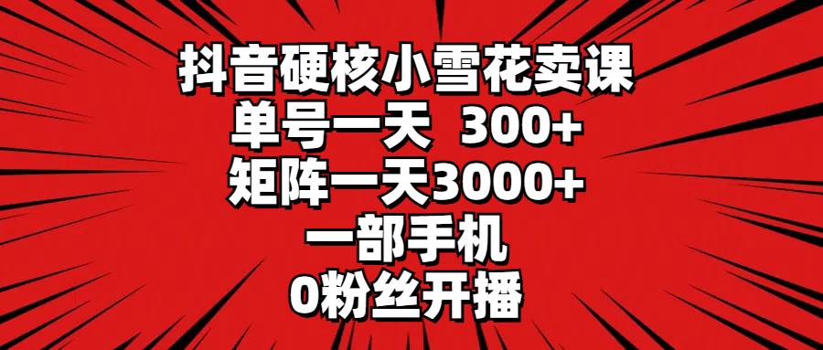 抖音硬核小雪花卖课，单号一天300+，矩阵一天3000+，一部手机0粉丝开播-斗金学社