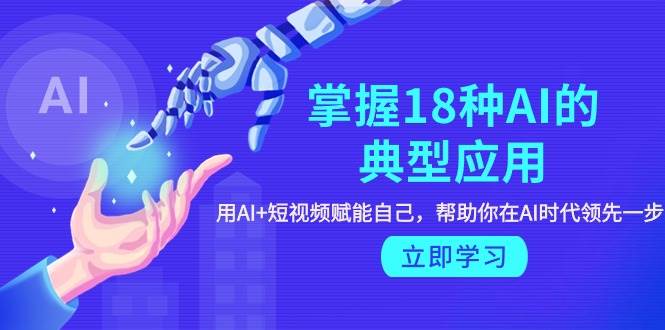 掌握18种AI的典型应用，用AI+短视频 赋能自己，帮助你在AI时代领先一步-斗金学社