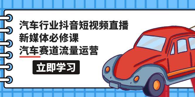 汽车行业 抖音短视频-直播新媒体必修课，汽车赛道流量运营（118节课）-斗金学社