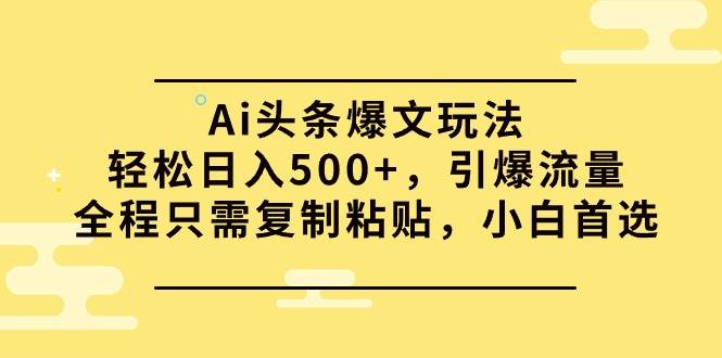 Ai头条爆文玩法，轻松日入500+，引爆流量全程只需复制粘贴，小白首选-斗金学社