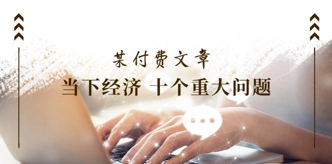图片[1]-某付费文章《当下经济 十个重大问题》覆盖了大家关心的全部经济类话题-斗金学社